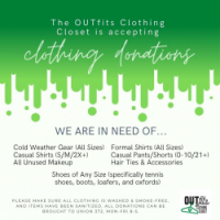 OUTfits Clothing Closet is in need of cold weather gear (all sizes), casual shirts (S/M/2X+), all unused makeup, formal shirts (all sizes), casual pants/shorts (0-10/21+), hair ties/accessories and shorts of any size (specifically tennis shoes, boots, loafers, and oxfords). Please make sure all clothing is washed and smoke-free, and items have been sanitized. All donations can be brought to Union 372, Mon-Fri 8-5