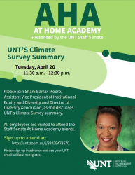 AHA: At Home Academy - UNT's Climate Survey Summary on Tuesday, April 20 from 11:30 a.m. to 12:30 p.m. Please join Shani Barrax Moore, Assistant Vice President of Institutional Equity and Diversity and Director of Diversity & Inclusion as she discusses 
