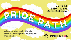 Pride Path, June 12 from 8 a.m. to 10 a.m. at Oak St. Drafthouse. Join us for a fun family-friendly sidewalk chalking event to celebrate Pride Month! Pridenton logo is in bottom right corner.Pride Path is in white capital letters on a rainbow in front of a yellow background with white clouds.